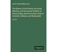 The History of the Princes, the Lords Marcher, and the Ancient Nobility of Powys Fadog, and the Ancient Lords of Arwystli, Cedewen, and Meirionydd: Vol. III