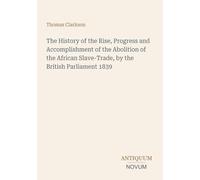 The History of the Rise, Progress and Accomplishment of the Abolition of the African Slave-Trade, by the British Parliament 1839