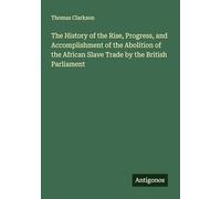 The History of the Rise, Progress, and Accomplishment of the Abolition of the African Slave Trade by the British Parliament