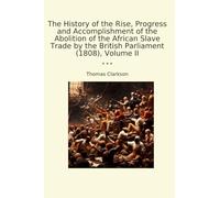 The History of the Rise, Progress and Accomplishment of the Abolition of the African Slave Trade by the British Parliament (1808), Volume II (Classic Books)