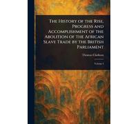 The History of the Rise, Progress and Accomplishment of the Abolition of the African Slave Trade by the British Parliament