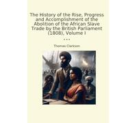The History of the Rise, Progress and Accomplishment of the Abolition of the African Slave Trade by the British Parliament (1808), Volume I (Classic Books)