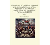 The History of the Rise, Progress and Accomplishment of the Abolition of the African Slave-Trade, by the British Parliament (1839) (Classic Books)