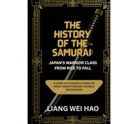 The History of the Samurai: Japan's Warrior Class from Rise to Fall: A Complete Chronicle from the Heian Period through the Meiji Restoration