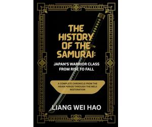 The History of the Samurai: Japan's Warrior Class from Rise to Fall: A Complete Chronicle from the Heian Period through the Meiji Restoration