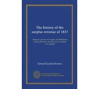 The history of the surplus revenue of 1837: being an account of its origin, its distribution among the states, and the uses to which it was applied