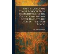 The History of the Temple, London, From the Institution of the Order of the Knights of the Temple to the Close of the Stuart Period