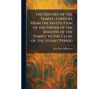 The History of the Temple, London, From the Institution of the Order of the Knights of the Temple to the Close of the Stuart Period