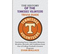 The History Of The TENNESSEE VOLUNTEERS TRIVIA GUIDE: Fascinating Facts, Legendary Moments, Rivalries, Records, and Traditions from One of College Football’s Greatest Programs