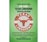 The History Of The TEXAS LONGHORNS TRIVIA GUIDE: Fascinating Facts, Legendary Moments, Rivalries, Records, and Traditions from One of College Football’s Greatest Programs