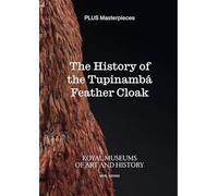 The History of the Tupinambá Feather Cloak: PLUS Masterpieces from the Royal Museums of Art and History, Brussels