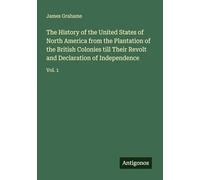The History of the United States of North America from the Plantation of the British Colonies till Their Revolt and Declaration of Independence: Vol. 1