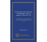 The history of the University of Cambridge, from its original, to the year 1753: in which a particular account is given of each college and hall, ... accurate lists of all the chancellors,...