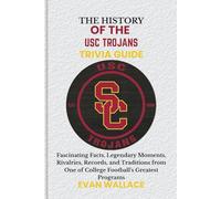 The History Of The USC TROJANS TRIVIA GUIDE: Fascinating Facts, Legendary Moments, Rivalries, Records, and Traditions from One of College Football’s Greatest Programs