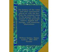 The history of the violin : and other instruments played on with the bow from the remotest times to the present. Also, an account of the principal ... and foreign, with numerous illustrations