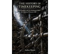 The History of Timekeeping: From Sundials to the First Mechanical Clocks: the Evolution of Time up to 1800