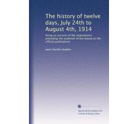 The history of twelve days, July 24th to August 4th, 1914: being an account of the negotiations preceding the outbreak of war based on the official publications