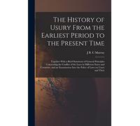 The History of Usury From the Earliest Period to the Present Time: Together With a Brief Statement of General Principles Concerning the Conflict of ... Into the Policy of Laws on Usury and Their