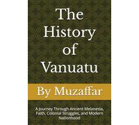 The History of Vanuatu: A Journey Through Ancient Melanesia, Faith, Colonial Struggles, and Modern Nationhood (history books)