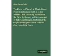 The History of Warwick, Rhode Island. From its Settlement in 1642 to the Present Time. Including Accounts of the Early Settlement and Development of ... of the Different Churches of the Town