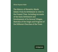 The History of Warwick, Rhode Island. From its Settlement in 1642 to the Present Time. Including Accounts of the Early Settlement and Development of ... of the Different Churches of the Town