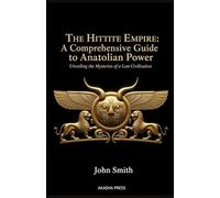 The Hittite Empire: A Comprehensive Guide to Anatolian Power: Unveiling the Mysteries of a Lost Civilization (Lost Civilizations: Architecture, Monuments & Cultural Legacy)
