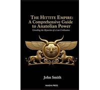 The Hittite Empire: A Comprehensive Guide to Anatolian Power: Unveiling the Mysteries of a Lost Civilization (Lost Civilizations: Architecture, Monuments & Cultural Legacy)