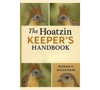The Hoatzin Keeper’s Handbook: A Practical Guide to Hoatzin Biology, Behaviour and Wetland Habitat Management for Field Researchers, Guides and Conservation Focused Bird Keepers