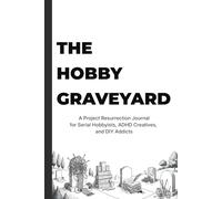 The Hobby Graveyard: A Project Resurrection Journal for Serial Hobbyists, ADHD Creatives, and DIY Addicts