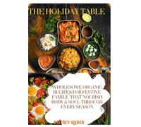 THE HOLIDAY TABLE: Wholesome Organic Recipes for Festive Family That Nourish Body & Soul Through Every Season