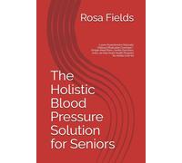 The Holistic Blood Pressure Solution for Seniors: Lower Hypertension Naturally Without Medication Overload - Simple Meal Plans, Gentle Exercises, and a 30-Day Heart Health Program for Adults Over 60