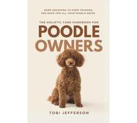 The Holistic Care Handbook for Poodle Owners: Home Grooming to Home Training, One Book for All Your Poodle Needs