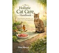 The Holistic Cat Care Handbook: Natural Recipes, Remedies, and Wellness for a Thriving Feline
