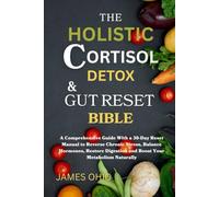 The Holistic Cortisol Detox and Gut Reset Bible: A Comprehensive Guide With a 30-Day Reset Manual to Reverse Chronic Stress, Balance Hormones, Restore Digestion and Boost Your Metabolism Naturally