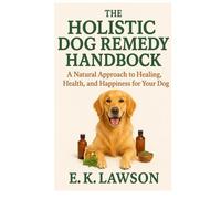 The Holistic Dog Remedy Handbook: A Natural Approach to Healing, Health, and Happiness for Your Dog”