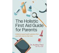 The Holistic First Aid Guide for Parents: Evidence Based Health Solutions from Your Kid's Nose to Their Toes