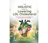 THE HOLISTIC GUIDE TO LOWERING LDL CHOLESTEROL: Using Foods, Exercise, and Mindfulness to Control Lipid Levels Naturally