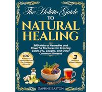 The Holistic Guide to Natural Healing: 300 Natural Remedies and Powerful Tinctures for Treating Colds, Flu, Coughs, and Other Common Illnesses