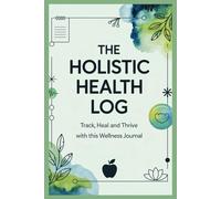 The Holistic Health Log: A Comprehensive Wellness Journal to Track Symptoms, Boost Immunity, and Achieve Balanced Well-being
