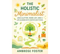The Holistic Minimalist: Less Clutter, More Joy, and a Life Aligned with Earth’s Rhythms - Sustainable Simplicity: Mindful Living with Eco-Friendly ... and Modern Practices for Balanced Living)