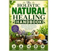 The Holistic Natural Healing Handbook: Discover Safe, Time-Tested Remedies, Herbal Therapies, Mind-Body Practices, and Everyday Wellness Strategies to Support Whole-Body Health Naturally