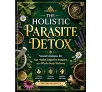THE HOLISTIC PARASITE DETOX: Natural Strategies for Gut Health, Digestive Support, and Whole-Body Wellness