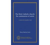 The Holy Catholic church: the communion of saints: a study in the Apostles' creed