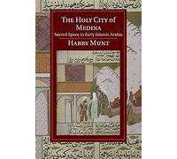 The Holy City of Medina: Sacred Space in Early Islamic Arabia (Cambridge Studies in Islamic Civilization)