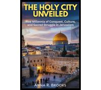 The Holy City Unveiled: Five Millennia of Conquest, Culture, and Sacred Struggle in Jerusalem