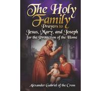 The Holy Family: Prayers to Jesus, Mary, and Joseph for the Protection of the Home