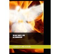 THE HOLY GHOST & FIRE WITH COMMENTARY An In-Depth Exploration By Charles McKuhn, Author