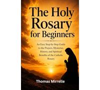 The Holy Rosary for Beginners: An Easy Step-by-Step Guide to the Prayers, Mysteries, History, and Spiritual Benefits of the Catholic Rosary