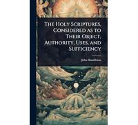 The Holy Scriptures, Considered as to Their Object, Authority, Uses, and Sufficiency