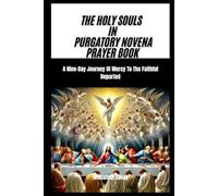 THE HOLY SOULS IN PURGATORY NOVENA PRAYER BOOK: A Nine-Day Journey Of Mercy To The Faithful Departed